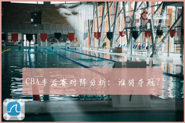 CBA季后赛对阵分析:谁将夺冠?