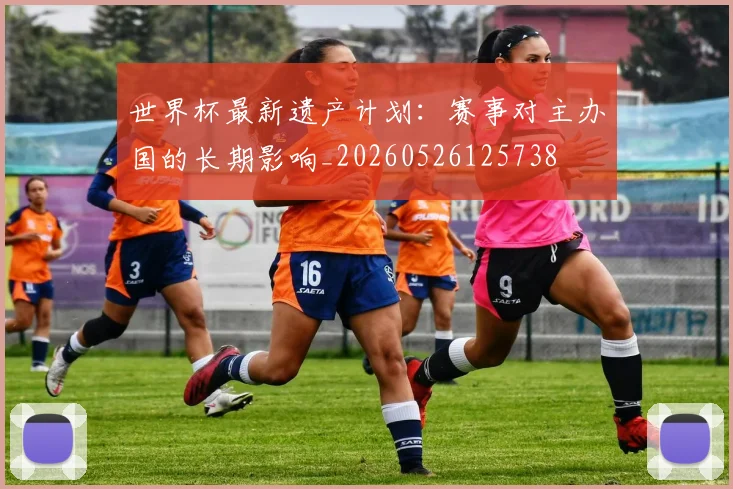 世界杯最新遗产计划:赛事对主办国的长期影响_20260526125738