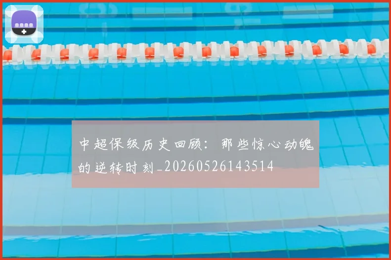 中超保级历史回顾:那些惊心动魄的逆转时刻_20260526143514