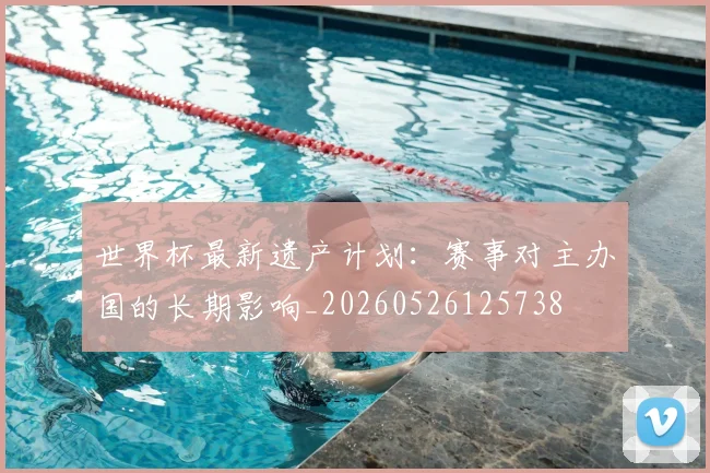 世界杯最新遗产计划:赛事对主办国的长期影响_20260526125738