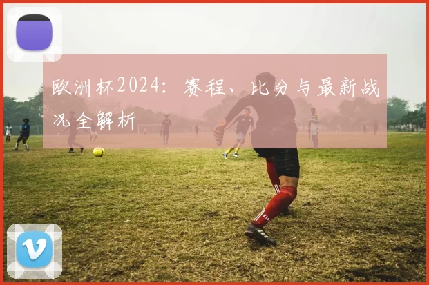 欧洲杯2024:赛程、比分与最新战况全解析