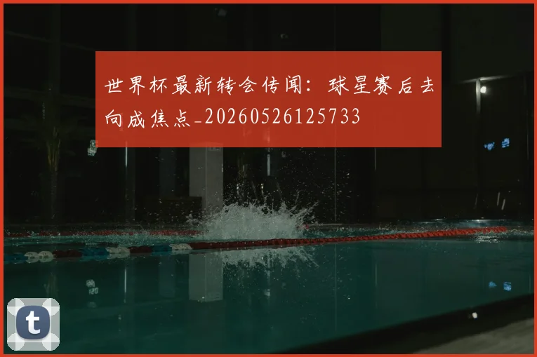 世界杯最新转会传闻:球星赛后去向成焦点_20260526125733