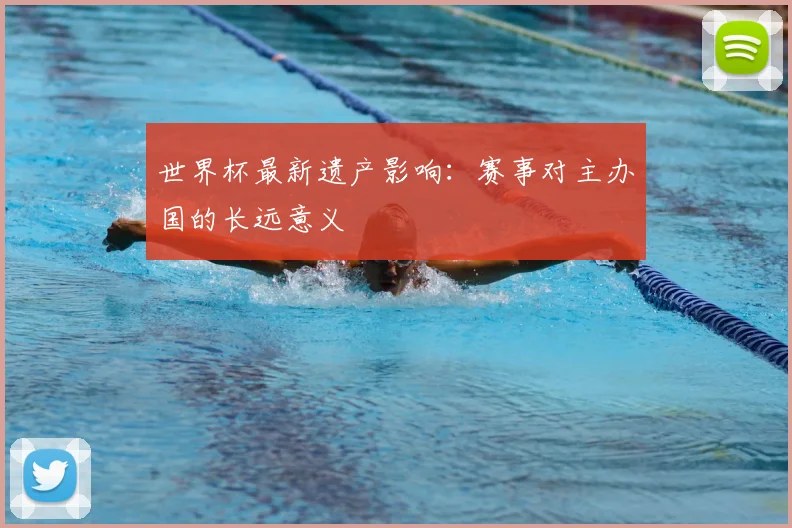 世界杯最新遗产影响:赛事对主办国的长远意义