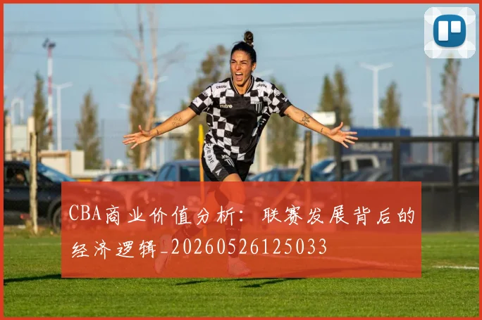 CBA商业价值分析:联赛发展背后的经济逻辑_20260526125033