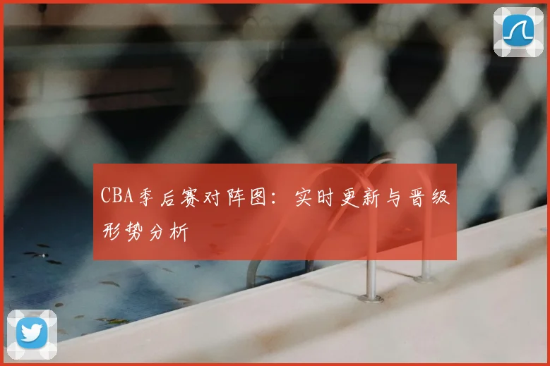CBA季后赛对阵图:实时更新与晋级形势分析