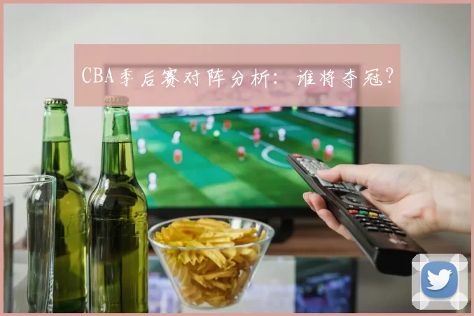 CBA季后赛对阵分析：谁将夺冠？