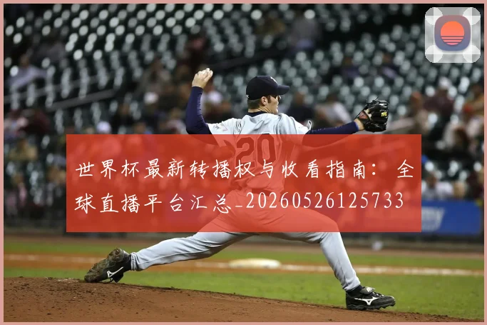 世界杯最新转播权与收看指南:全球直播平台汇总_20260526125733