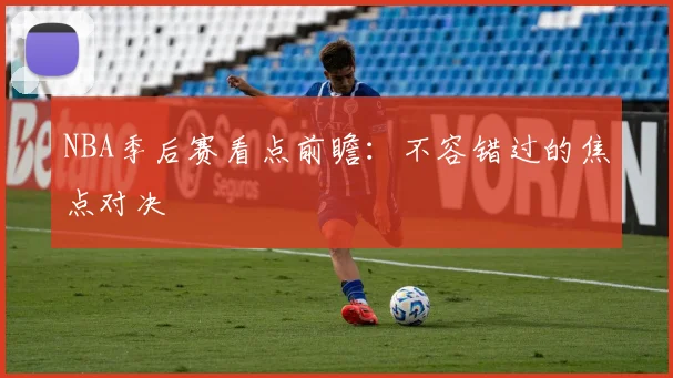 NBA季后赛看点前瞻:不容错过的焦点对决