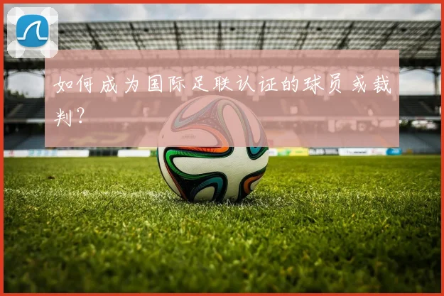 如何成为国际足联认证的球员或裁判？
