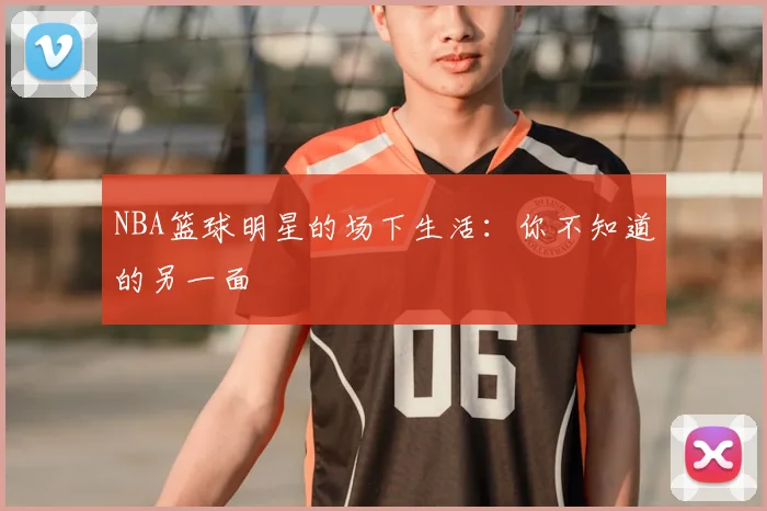 NBA篮球明星的场下生活：你不知道的另一面