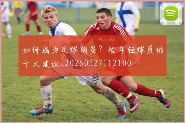 如何成为足球明星？给年轻球员的十大建议_20260527112100