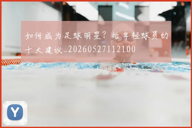 如何成为足球明星？给年轻球员的十大建议_20260527112100