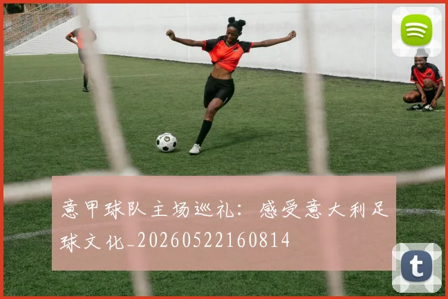 意甲球队主场巡礼：感受意大利足球文化_20260522160814